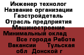 Инженер-технолог › Название организации ­ Газстройдеталь › Отрасль предприятия ­ Машиностроение › Минимальный оклад ­ 30 000 - Все города Работа » Вакансии   . Тульская обл.,Донской г.